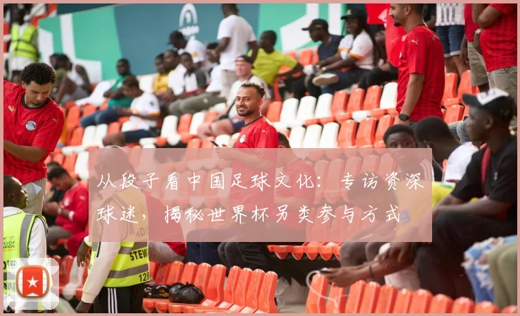 从段子看中国足球文化：专访资深球迷，揭秘世界杯另类参与方式