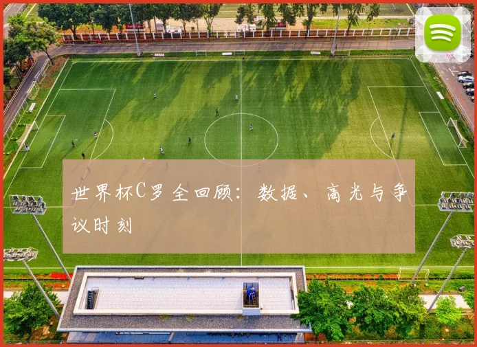 世界杯C罗全回顾：数据、高光与争议时刻