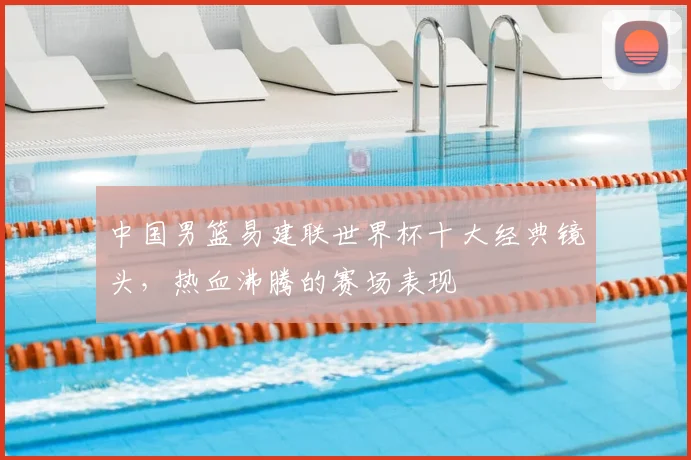 中国男篮易建联世界杯十大经典镜头，热血沸腾的赛场表现