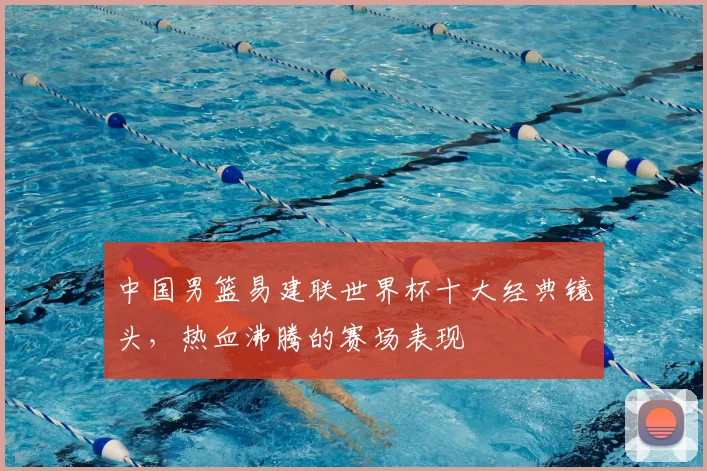 中国男篮易建联世界杯十大经典镜头，热血沸腾的赛场表现