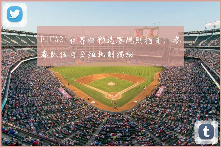 FIFA21世界杯预选赛规则指南:参赛队伍与分组机制揭秘