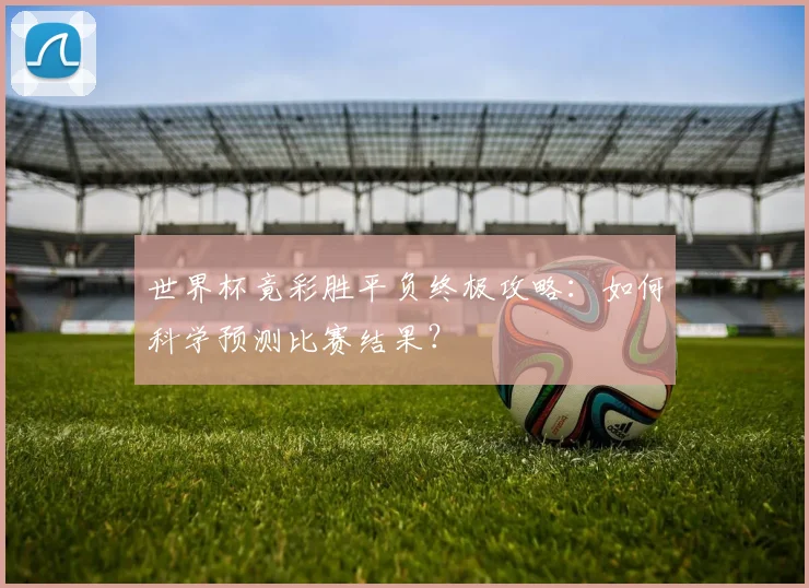 世界杯竟彩胜平负终极攻略:如何科学预测比赛结果?