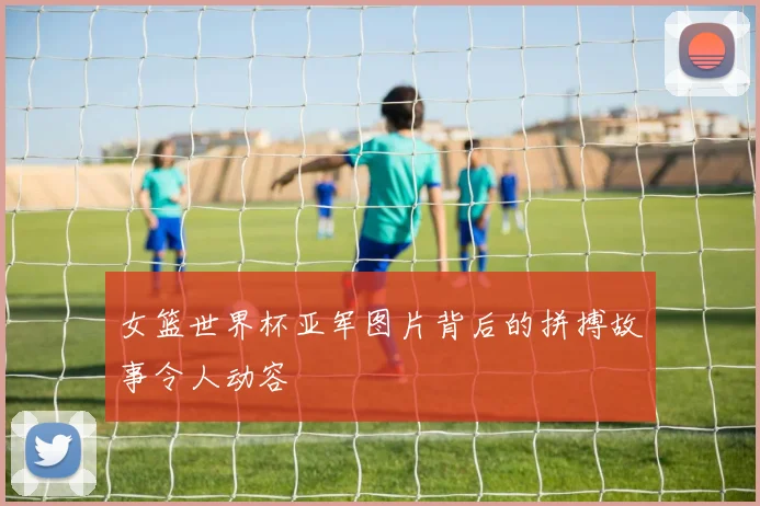 女篮世界杯亚军图片背后的拼搏故事令人动容