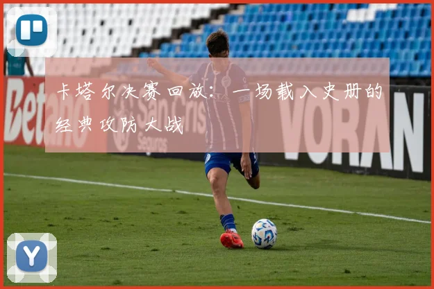 卡塔尔决赛回放：一场载入史册的经典攻防大战