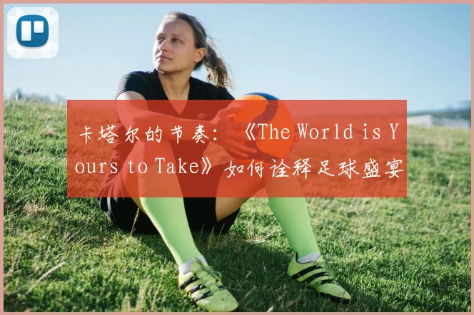 卡塔尔的节奏：《The World is Yours to Take》如何诠释足球盛宴