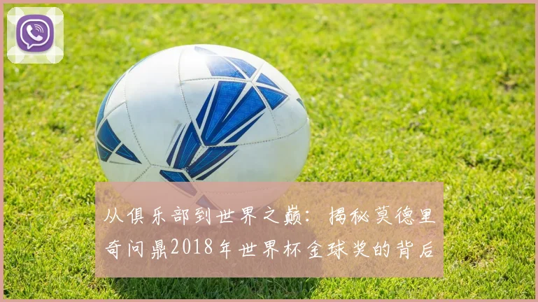 从俱乐部到世界之巅:揭秘莫德里奇问鼎2018年世界杯金球奖的背后故事