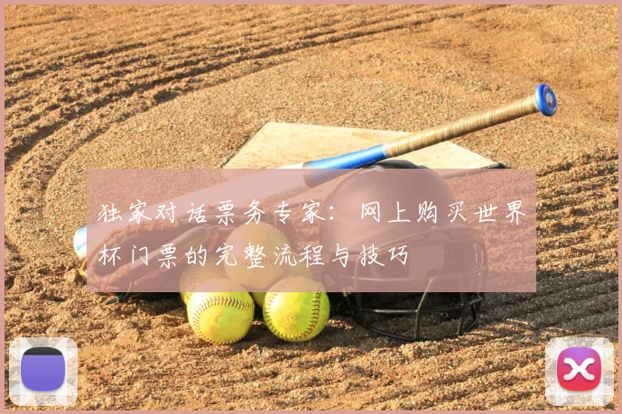 独家对话票务专家:网上购买世界杯门票的完整流程与技巧