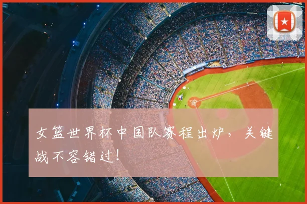 女篮世界杯中国队赛程出炉，关键战不容错过！
