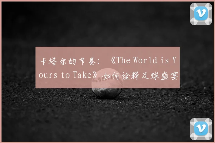 卡塔尔的节奏：《The World is Yours to Take》如何诠释足球盛宴