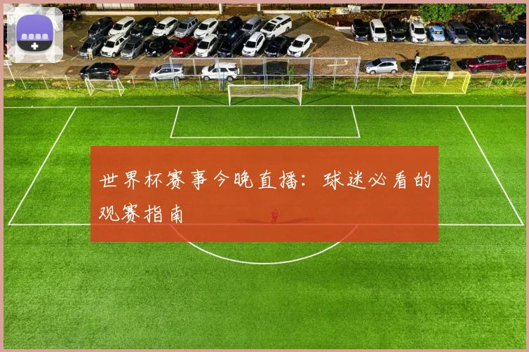 世界杯赛事今晚直播：球迷必看的观赛指南