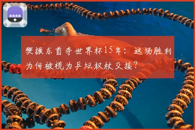 樊振东首夺世界杯15年：这场胜利为何被视为乒坛权杖交接？