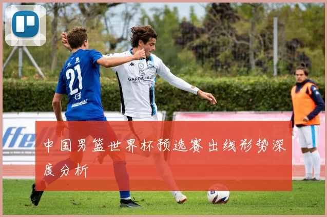 中国男篮世界杯预选赛出线形势深度分析