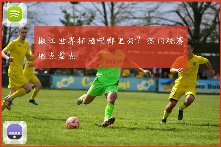 椒江世界杯酒吧哪里好？热门观赛地点盘点