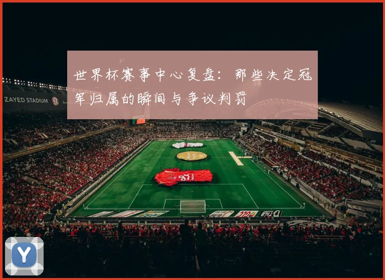 世界杯赛事中心复盘:那些决定冠军归属的瞬间与争议判罚