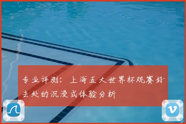 专业评测:上海五大世界杯观赛好去处的沉浸式体验分析