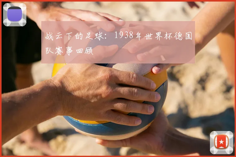 战云下的足球:1938年世界杯德国队赛事回顾