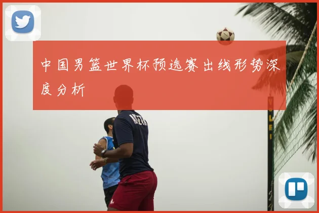 中国男篮世界杯预选赛出线形势深度分析