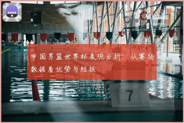 中国男篮世界杯表现分析：从赛场数据看优势与短板