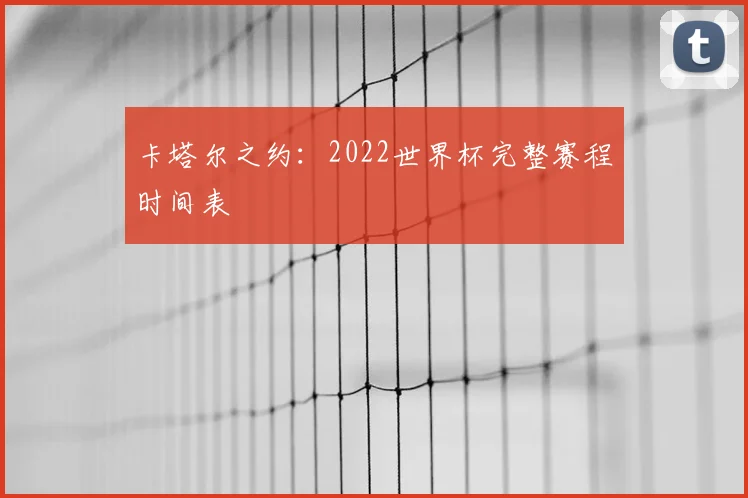 卡塔尔之约：2022世界杯完整赛程时间表