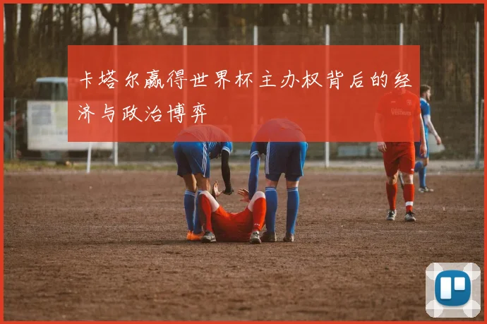 卡塔尔赢得世界杯主办权背后的经济与政治博弈