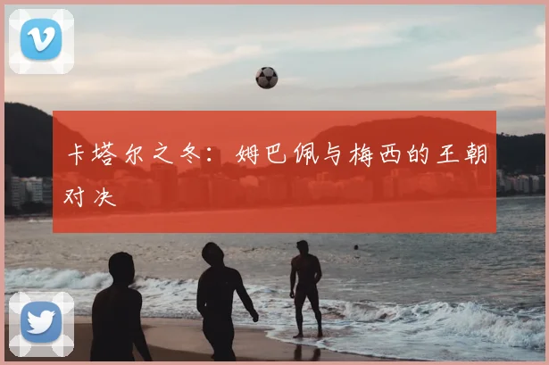 卡塔尔之冬：姆巴佩与梅西的王朝对决