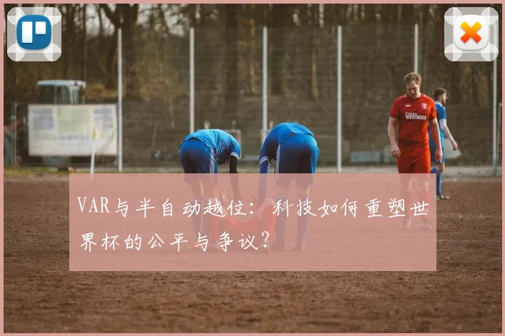 VAR与半自动越位:科技如何重塑世界杯的公平与争议?