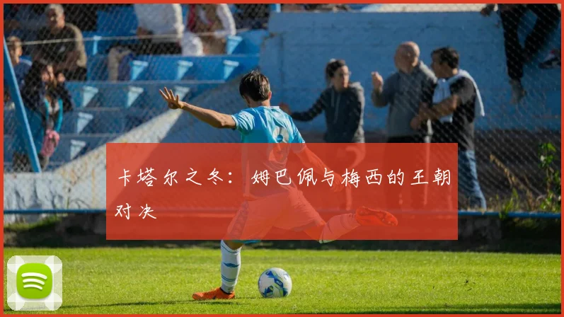 卡塔尔之冬：姆巴佩与梅西的王朝对决