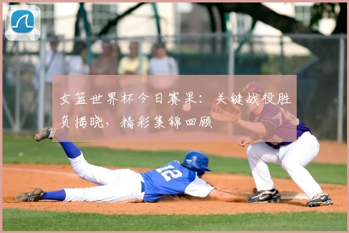 女篮世界杯今日赛果：关键战役胜负揭晓，精彩集锦回顾