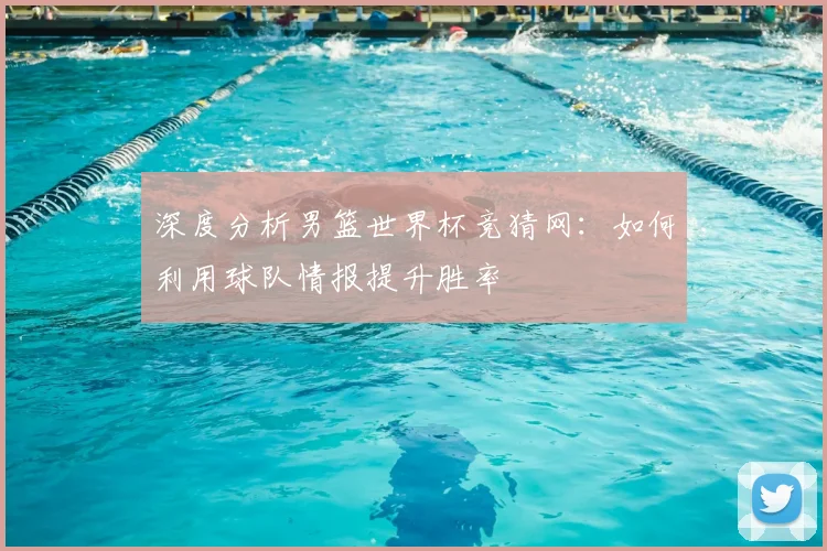 深度分析男篮世界杯竞猜网：如何利用球队情报提升胜率