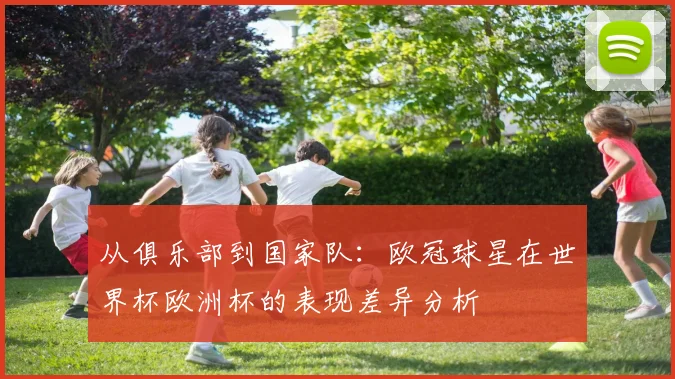 从俱乐部到国家队:欧冠球星在世界杯欧洲杯的表现差异分析